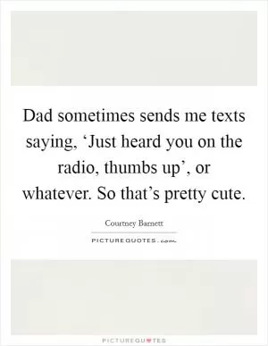 Dad sometimes sends me texts saying, ‘Just heard you on the radio, thumbs up’, or whatever. So that’s pretty cute Picture Quote #1