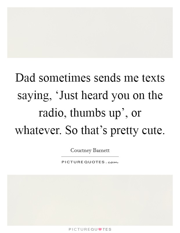 Dad sometimes sends me texts saying, ‘Just heard you on the radio, thumbs up', or whatever. So that's pretty cute. Picture Quote #1