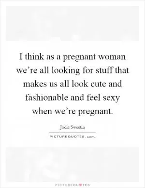 I think as a pregnant woman we’re all looking for stuff that makes us all look cute and fashionable and feel sexy when we’re pregnant Picture Quote #1