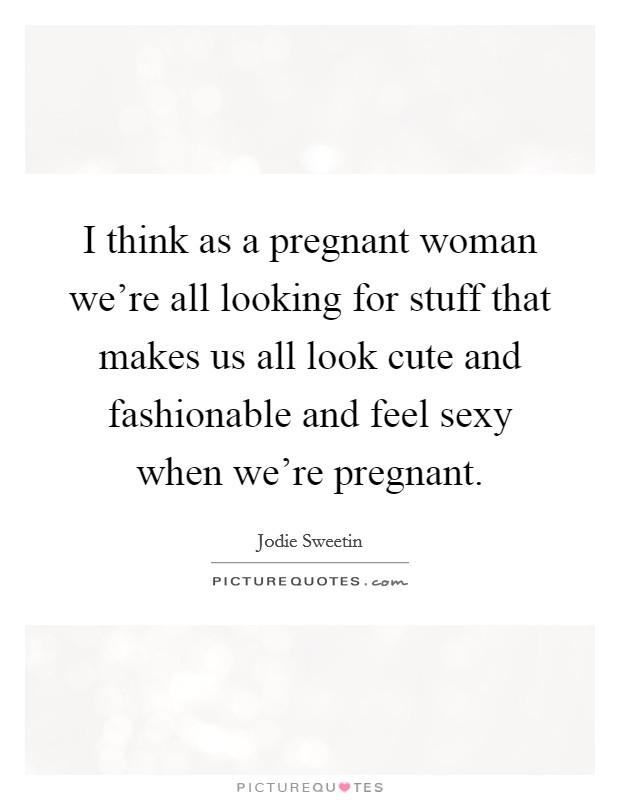 I think as a pregnant woman we're all looking for stuff that makes us all look cute and fashionable and feel sexy when we're pregnant. Picture Quote #1