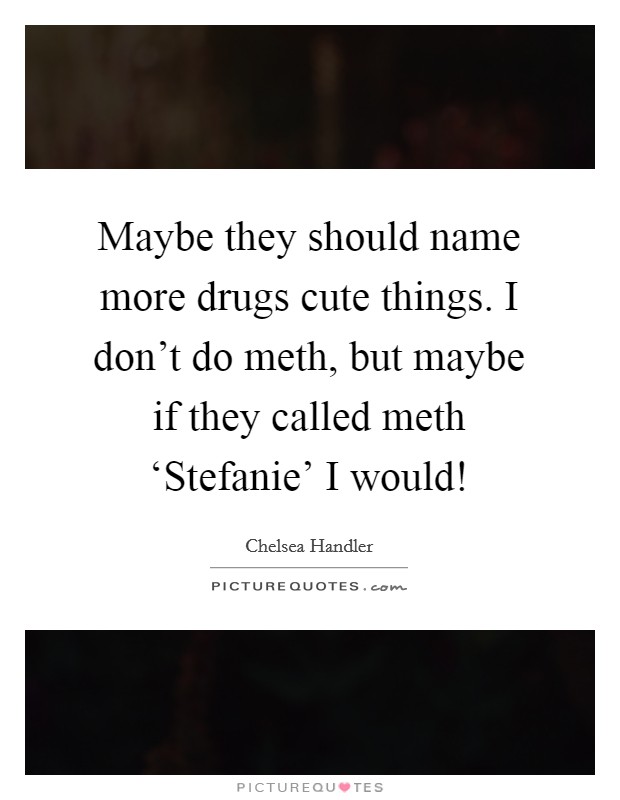 Maybe they should name more drugs cute things. I don't do meth, but maybe if they called meth ‘Stefanie' I would! Picture Quote #1