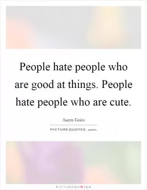 People hate people who are good at things. People hate people who are cute Picture Quote #1