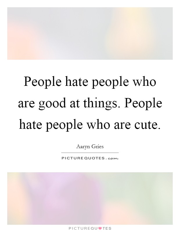 People hate people who are good at things. People hate people who are cute. Picture Quote #1