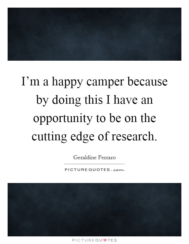 I'm a happy camper because by doing this I have an opportunity to be on the cutting edge of research. Picture Quote #1