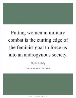 Putting women in military combat is the cutting edge of the feminist goal to force us into an androgynous society Picture Quote #1