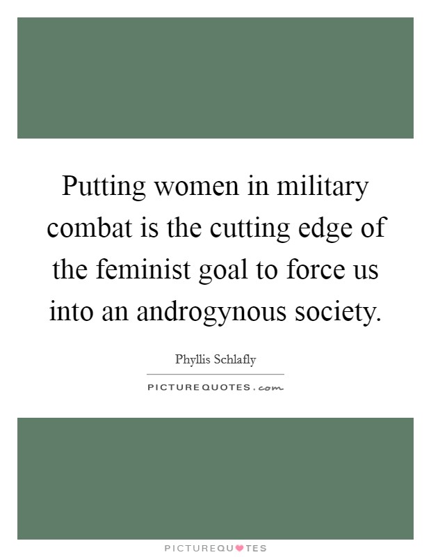 Putting women in military combat is the cutting edge of the feminist goal to force us into an androgynous society. Picture Quote #1