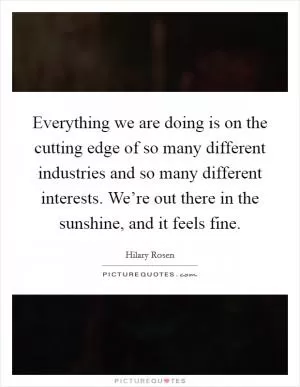 Everything we are doing is on the cutting edge of so many different industries and so many different interests. We’re out there in the sunshine, and it feels fine Picture Quote #1