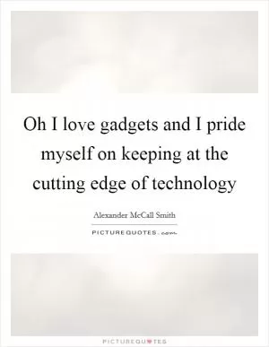 Oh I love gadgets and I pride myself on keeping at the cutting edge of technology Picture Quote #1