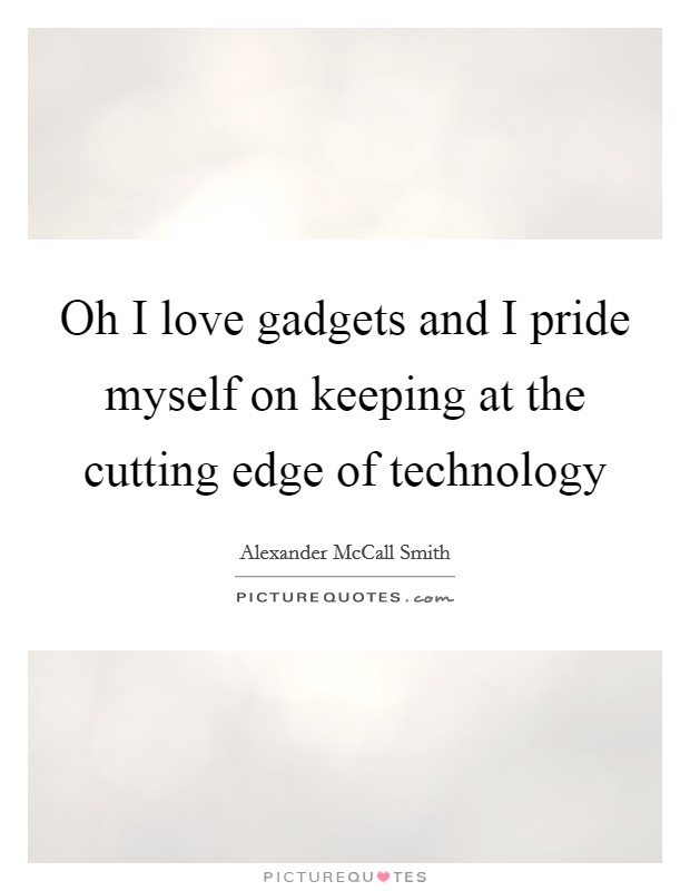 Oh I love gadgets and I pride myself on keeping at the cutting edge of technology Picture Quote #1