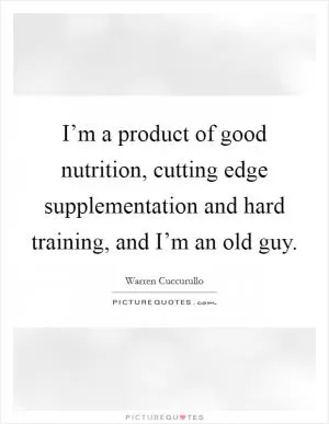 I’m a product of good nutrition, cutting edge supplementation and hard training, and I’m an old guy Picture Quote #1