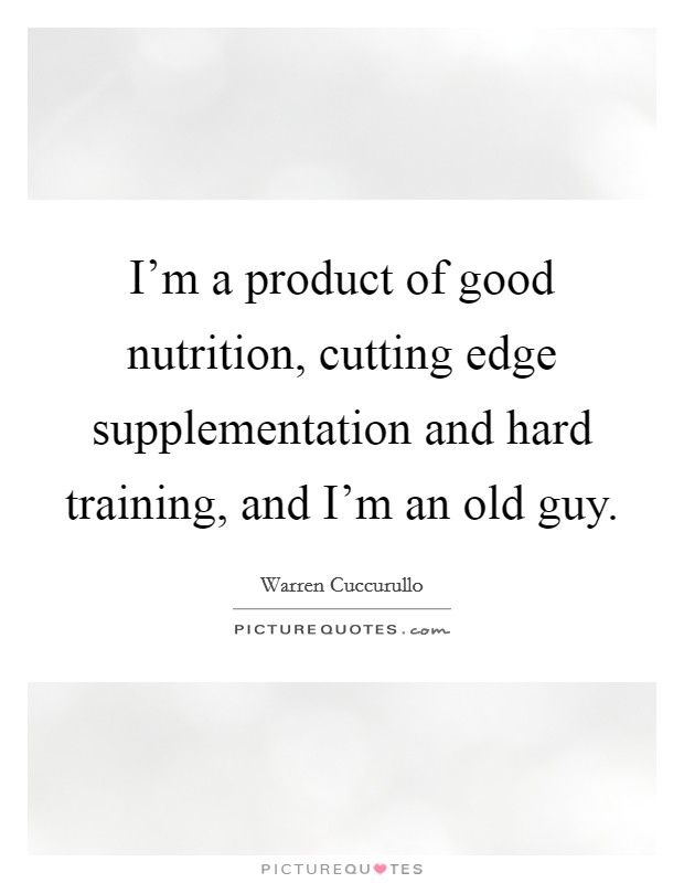 I'm a product of good nutrition, cutting edge supplementation and hard training, and I'm an old guy. Picture Quote #1