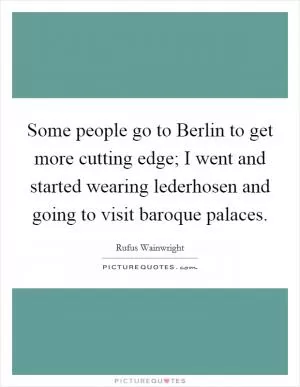 Some people go to Berlin to get more cutting edge; I went and started wearing lederhosen and going to visit baroque palaces Picture Quote #1