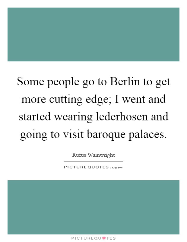 Some people go to Berlin to get more cutting edge; I went and started wearing lederhosen and going to visit baroque palaces. Picture Quote #1