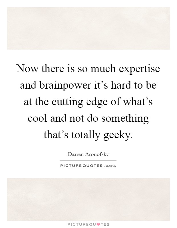 Now there is so much expertise and brainpower it's hard to be at the cutting edge of what's cool and not do something that's totally geeky. Picture Quote #1