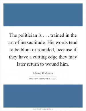 The politician is . . . trained in the art of inexactitude. His words tend to be blunt or rounded, because if they have a cutting edge they may later return to wound him Picture Quote #1