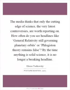 The media thinks that only the cutting edge of science, the very latest controversies, are worth reporting on. How often do you see headlines like ‘General Relativity still governing planetary orbits’ or ‘Phlogiston theory remains false’? By the time anything is solid science, it is no longer a breaking headline Picture Quote #1