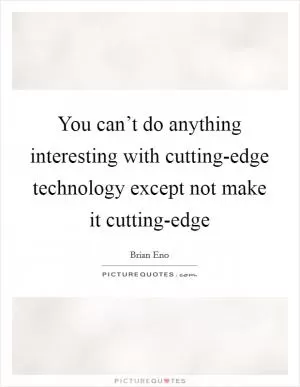 You can’t do anything interesting with cutting-edge technology except not make it cutting-edge Picture Quote #1