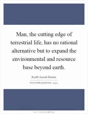 Man, the cutting edge of terrestrial life, has no rational alternative but to expand the environmental and resource base beyond earth Picture Quote #1