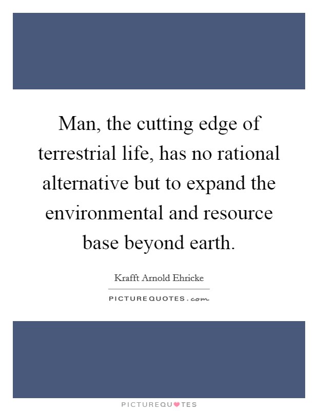 Man, the cutting edge of terrestrial life, has no rational alternative but to expand the environmental and resource base beyond earth. Picture Quote #1