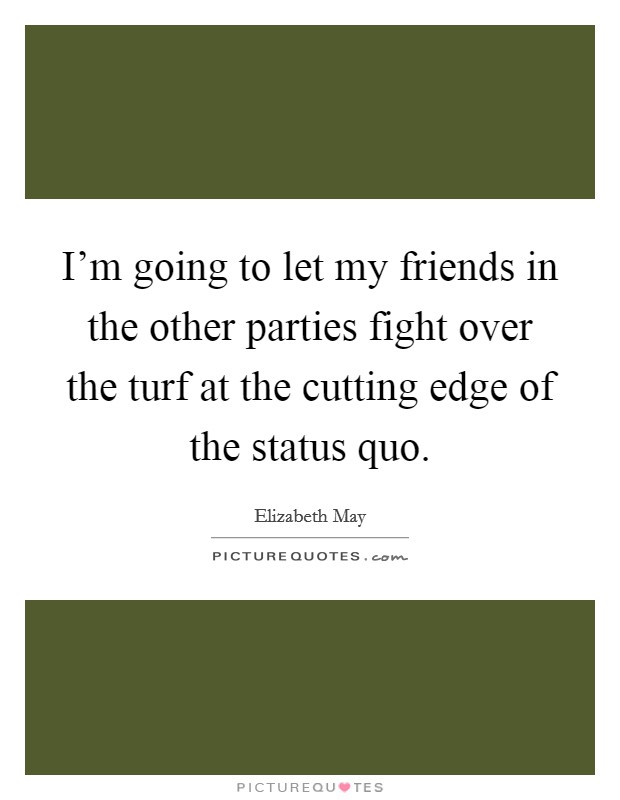 I'm going to let my friends in the other parties fight over the turf at the cutting edge of the status quo. Picture Quote #1
