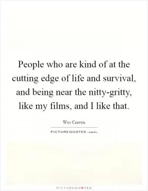 People who are kind of at the cutting edge of life and survival, and being near the nitty-gritty, like my films, and I like that Picture Quote #1