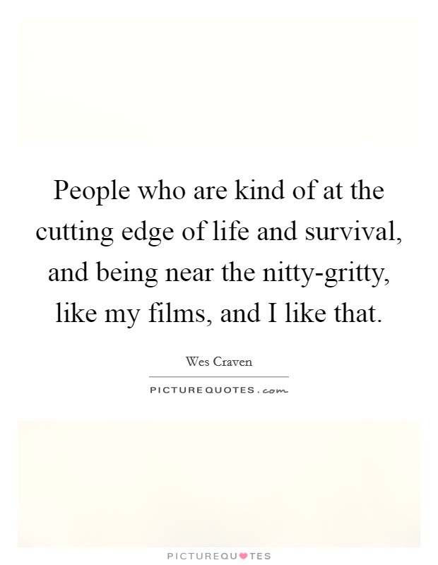 People who are kind of at the cutting edge of life and survival, and being near the nitty-gritty, like my films, and I like that. Picture Quote #1