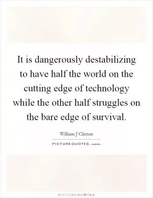 It is dangerously destabilizing to have half the world on the cutting edge of technology while the other half struggles on the bare edge of survival Picture Quote #1
