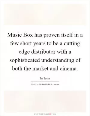 Music Box has proven itself in a few short years to be a cutting edge distributor with a sophisticated understanding of both the market and cinema Picture Quote #1