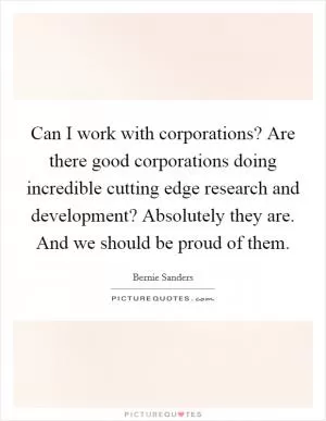 Can I work with corporations? Are there good corporations doing incredible cutting edge research and development? Absolutely they are. And we should be proud of them Picture Quote #1