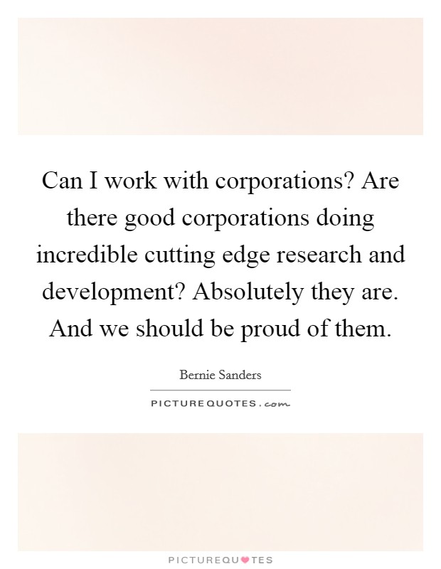 Can I work with corporations? Are there good corporations doing incredible cutting edge research and development? Absolutely they are. And we should be proud of them. Picture Quote #1