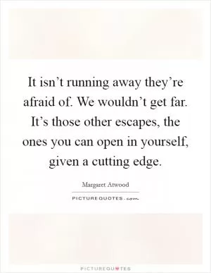 It isn’t running away they’re afraid of. We wouldn’t get far. It’s those other escapes, the ones you can open in yourself, given a cutting edge Picture Quote #1