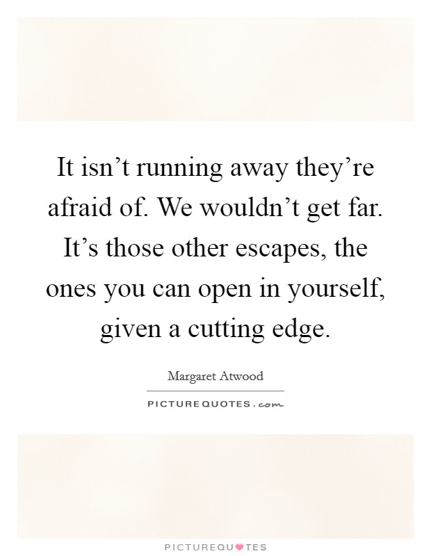 It isn't running away they're afraid of. We wouldn't get far. It's those other escapes, the ones you can open in yourself, given a cutting edge. Picture Quote #1