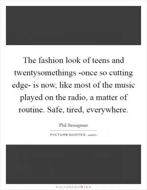 The fashion look of teens and twentysomethings -once so cutting edge- is now, like most of the music played on the radio, a matter of routine. Safe, tired, everywhere Picture Quote #1