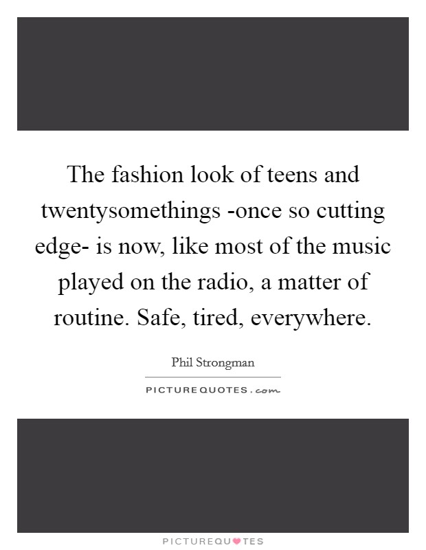 The fashion look of teens and twentysomethings -once so cutting edge- is now, like most of the music played on the radio, a matter of routine. Safe, tired, everywhere. Picture Quote #1