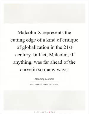 Malcolm X represents the cutting edge of a kind of critique of globalization in the 21st century. In fact, Malcolm, if anything, was far ahead of the curve in so many ways Picture Quote #1