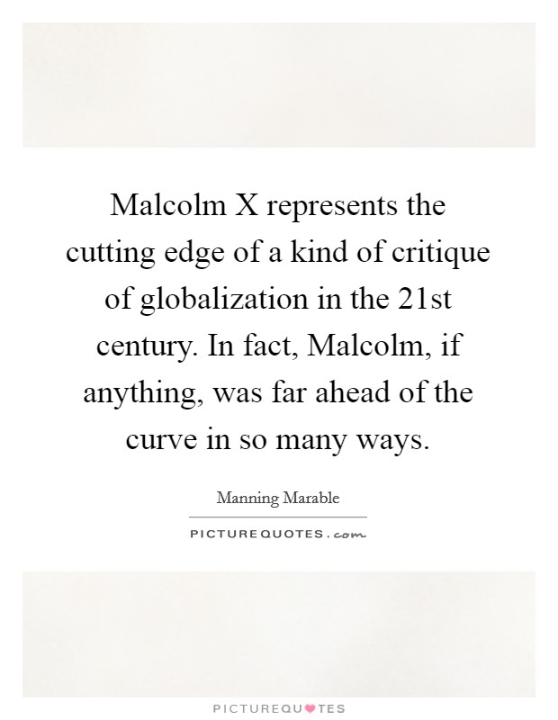 Malcolm X represents the cutting edge of a kind of critique of globalization in the 21st century. In fact, Malcolm, if anything, was far ahead of the curve in so many ways. Picture Quote #1