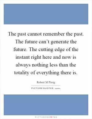 The past cannot remember the past. The future can’t generate the future. The cutting edge of the instant right here and now is always nothing less than the totality of everything there is Picture Quote #1
