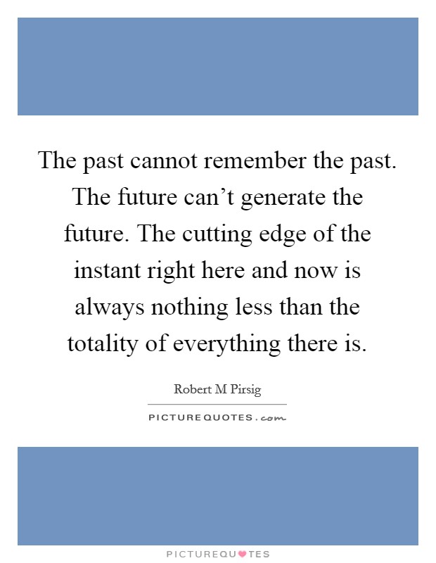The past cannot remember the past. The future can't generate the future. The cutting edge of the instant right here and now is always nothing less than the totality of everything there is. Picture Quote #1