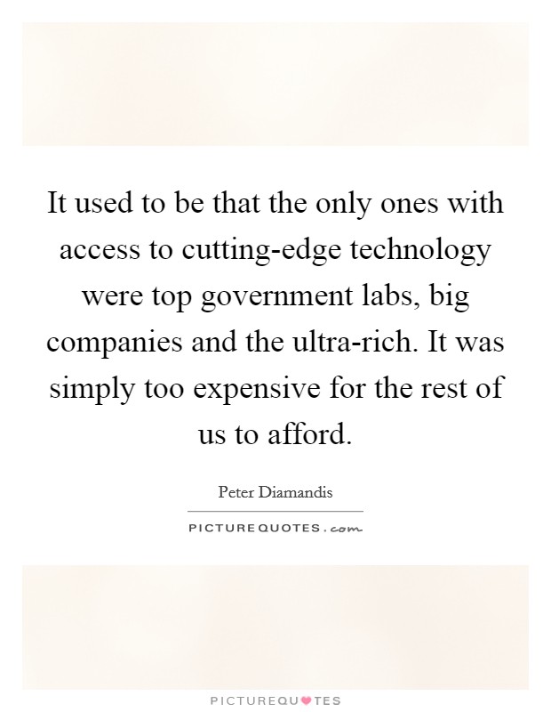It used to be that the only ones with access to cutting-edge technology were top government labs, big companies and the ultra-rich. It was simply too expensive for the rest of us to afford. Picture Quote #1