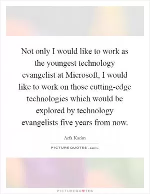 Not only I would like to work as the youngest technology evangelist at Microsoft, I would like to work on those cutting-edge technologies which would be explored by technology evangelists five years from now Picture Quote #1