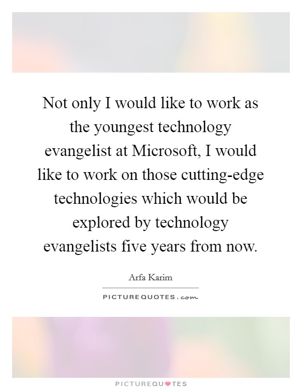 Not only I would like to work as the youngest technology evangelist at Microsoft, I would like to work on those cutting-edge technologies which would be explored by technology evangelists five years from now. Picture Quote #1