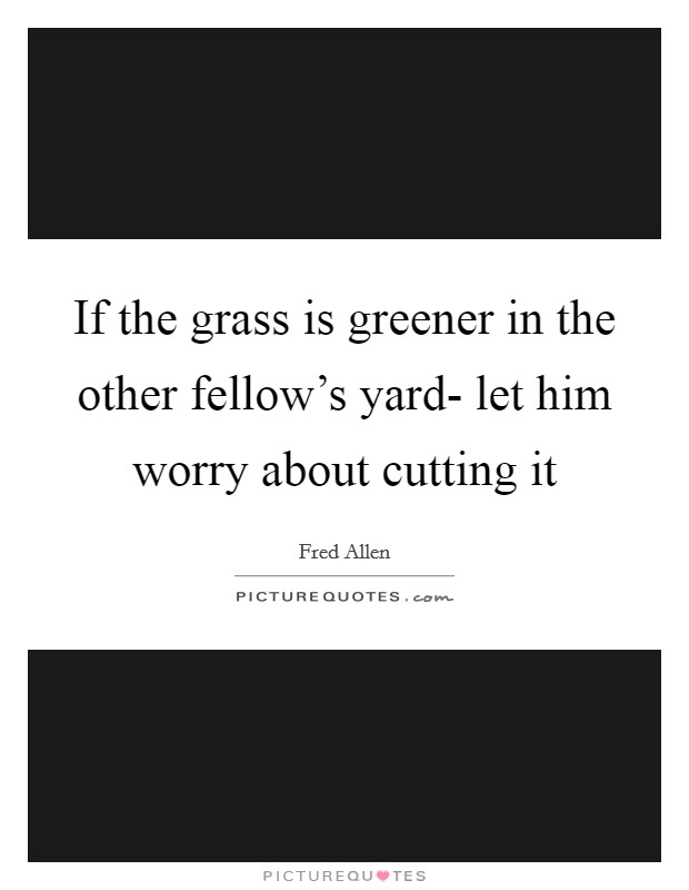 If the grass is greener in the other fellow's yard- let him worry about cutting it Picture Quote #1