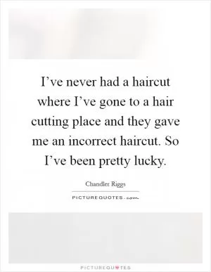 I’ve never had a haircut where I’ve gone to a hair cutting place and they gave me an incorrect haircut. So I’ve been pretty lucky Picture Quote #1