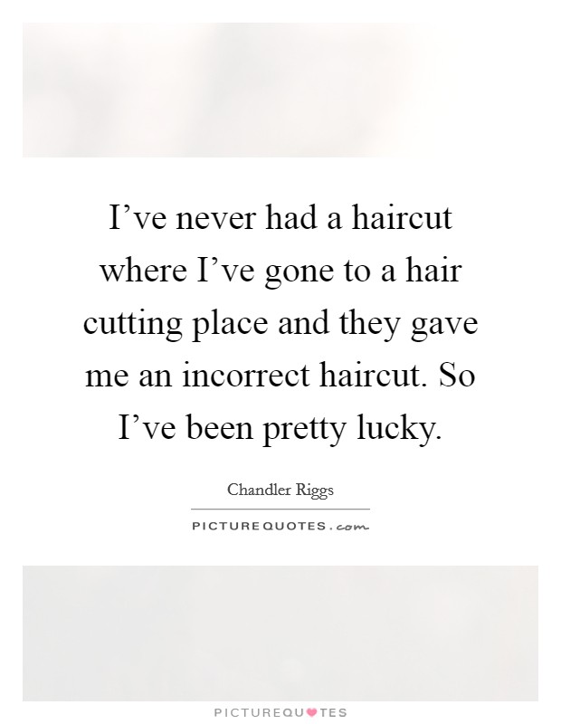 I've never had a haircut where I've gone to a hair cutting place and they gave me an incorrect haircut. So I've been pretty lucky. Picture Quote #1
