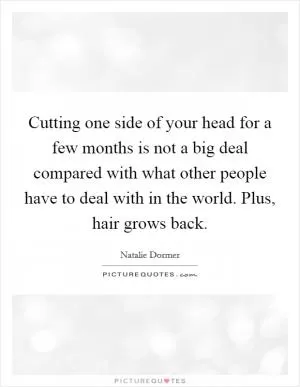 Cutting one side of your head for a few months is not a big deal compared with what other people have to deal with in the world. Plus, hair grows back Picture Quote #1
