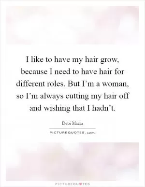 I like to have my hair grow, because I need to have hair for different roles. But I’m a woman, so I’m always cutting my hair off and wishing that I hadn’t Picture Quote #1