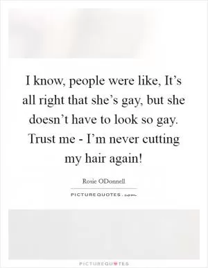 I know, people were like, It’s all right that she’s gay, but she doesn’t have to look so gay. Trust me - I’m never cutting my hair again! Picture Quote #1