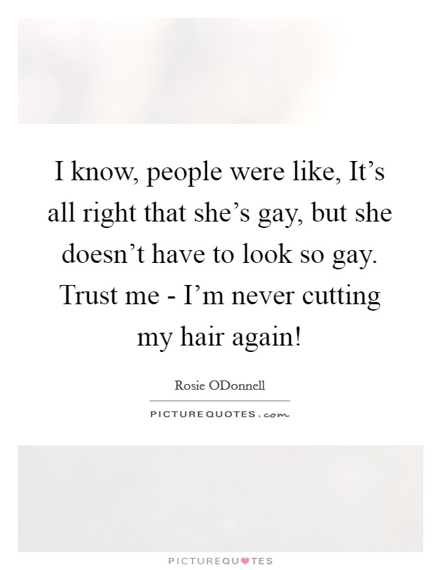 I know, people were like, It's all right that she's gay, but she doesn't have to look so gay. Trust me - I'm never cutting my hair again! Picture Quote #1