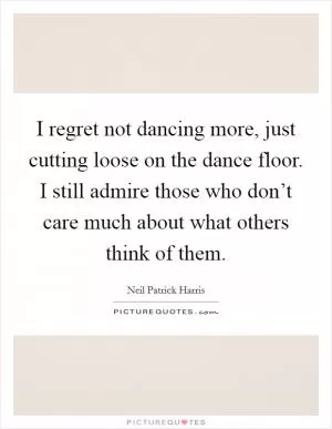 I regret not dancing more, just cutting loose on the dance floor. I still admire those who don’t care much about what others think of them Picture Quote #1