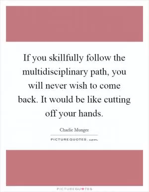 If you skillfully follow the multidisciplinary path, you will never wish to come back. It would be like cutting off your hands Picture Quote #1